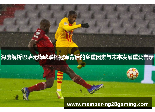 深度解析巴萨无缘欧联杯冠军背后的多重因素与未来发展重要启示 深度解析巴萨无缘欧联杯冠军背后的多重因素与未来发展重要启示