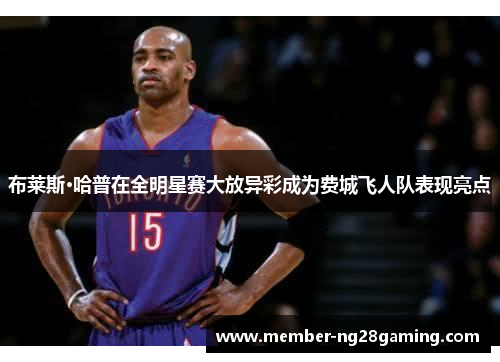 布莱斯·哈普在全明星赛大放异彩成为费城飞人队表现亮点 布莱斯·哈普在全明星赛大放异彩成为费城飞人队表现亮点