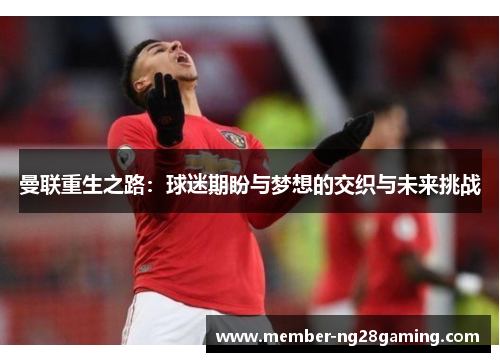 曼联重生之路：球迷期盼与梦想的交织与未来挑战