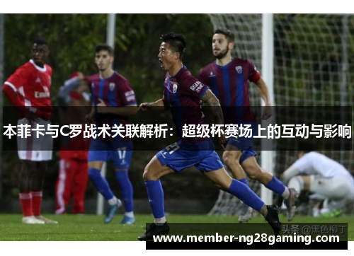 本菲卡与C罗战术关联解析：超级杯赛场上的互动与影响