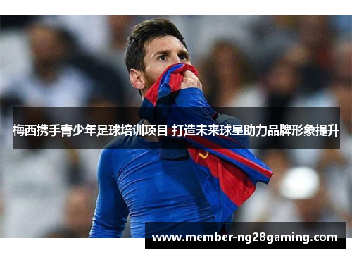 梅西携手青少年足球培训项目 打造未来球星助力品牌形象提升 梅西携手青少年足球培训项目 打造未来球星助力品牌形象提升