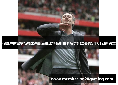 何塞卢被皇家马德里买断后迅速转会加盟卡塔尔加拉法俱乐部开启新篇章