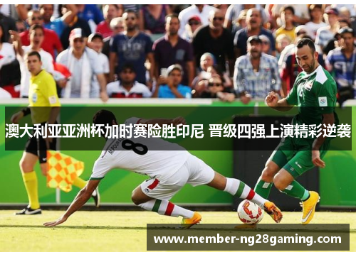 澳大利亚亚洲杯加时赛险胜印尼 晋级四强上演精彩逆袭