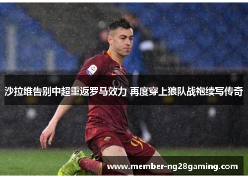 沙拉维告别中超重返罗马效力 再度穿上狼队战袍续写传奇