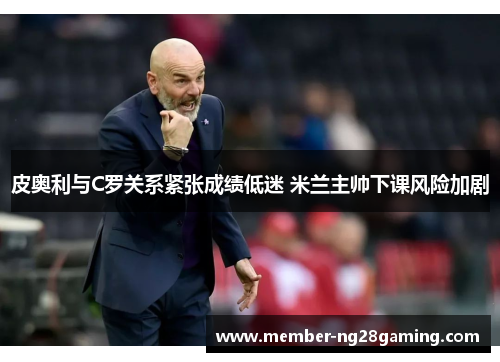 皮奥利与C罗关系紧张成绩低迷 米兰主帅下课风险加剧