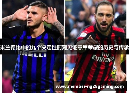 米兰德比中的九个决定性时刻见证意甲荣耀的历史与传承
