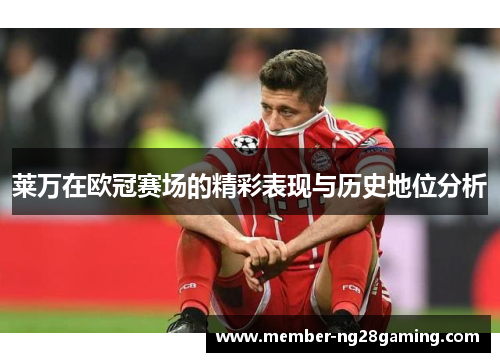 莱万在欧冠赛场的精彩表现与历史地位分析