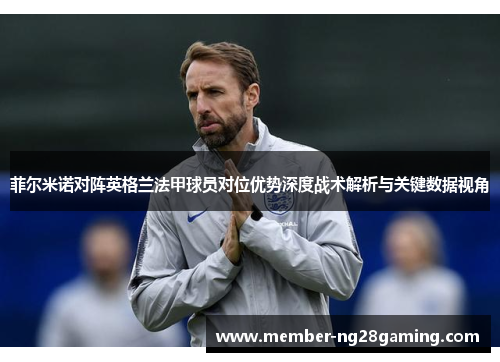 菲尔米诺对阵英格兰法甲球员对位优势深度战术解析与关键数据视角