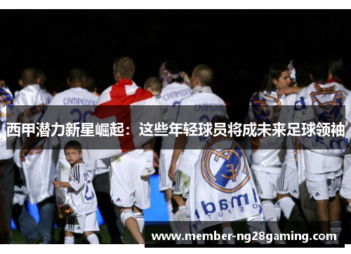 西甲潜力新星崛起：这些年轻球员将成未来足球领袖