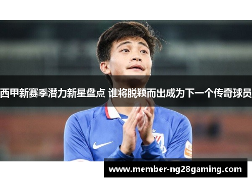 西甲新赛季潜力新星盘点 谁将脱颖而出成为下一个传奇球员