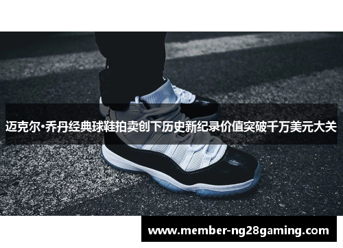 迈克尔·乔丹经典球鞋拍卖创下历史新纪录价值突破千万美元大关